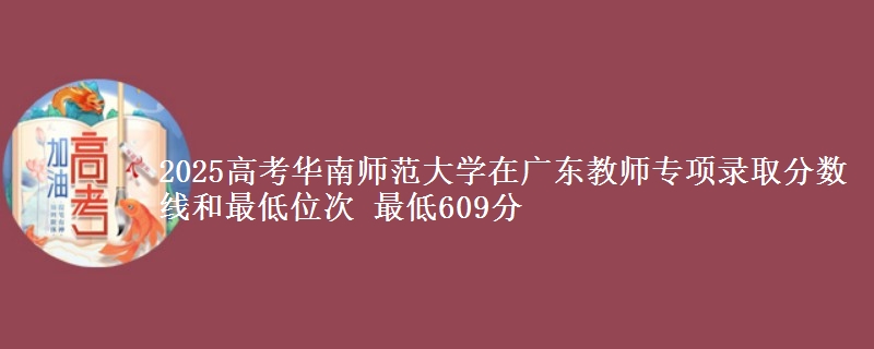 2025年华南师范大学在广东教师专项录取分数线和最低位次 最低609分