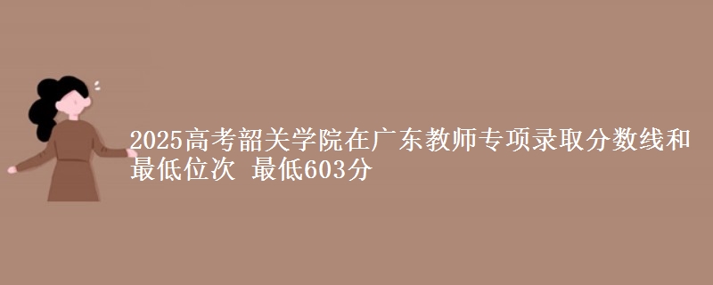 2025年韶关学院在广东教师专项录取分数线和最低位次 最低603分