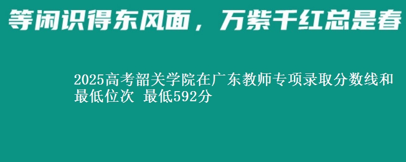 2025年韶关学院在广东教师专项录取分数线和最低位次 最低592分