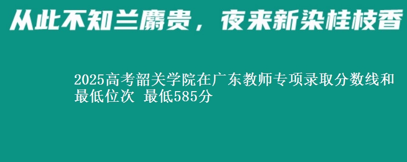 2025年韶关学院在广东教师专项录取分数线和最低位次 最低585分