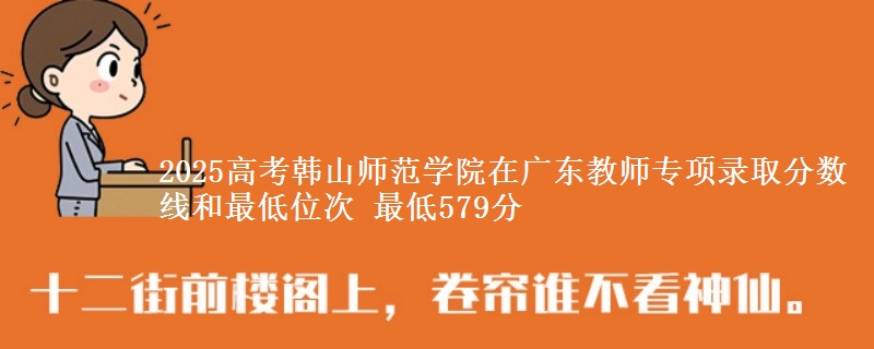 2025年韩山师范学院在广东教师专项录取分数线和最低位次 最低579分