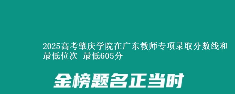 2025年肇庆学院在广东教师专项录取分数线和最低位次 最低605分