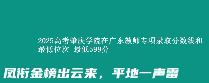 2025年肇庆学院在广东教师专项录取分数线和最低位次 最低599分