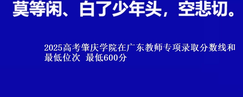 2025年肇庆学院在广东教师专项录取分数线和最低位次 最低600分