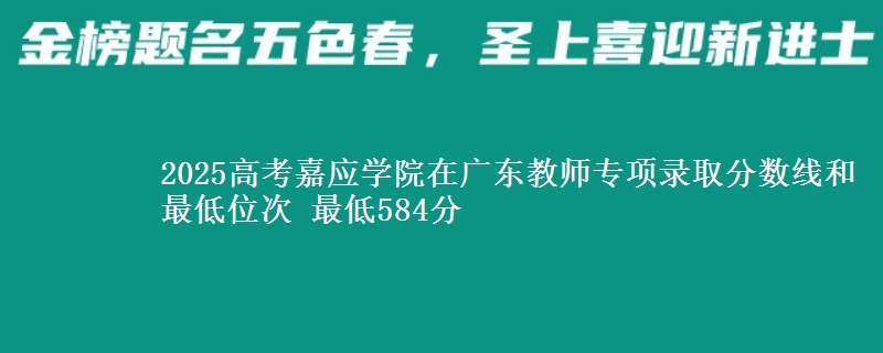 2025年嘉应学院在广东教师专项录取分数线和最低位次 最低584分