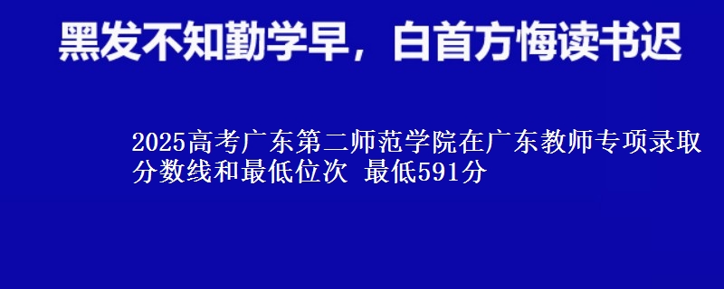 2025年广东第二师范学院在广东教师专项录取分数线和最低位次 最低591分