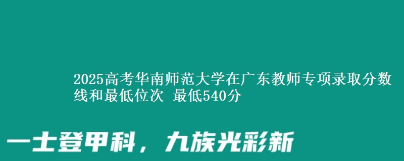 2025年华南师范大学在广东教师专项录取分数线和最低位次 最低540分