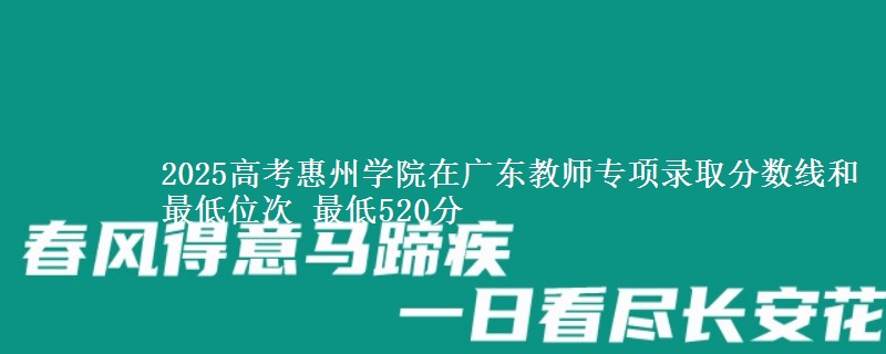 2025年惠州学院在广东教师专项录取分数线和最低位次 最低520分