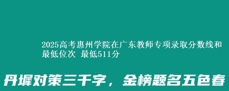 2025年惠州学院在广东教师专项录取分数线和最低位次 最低511分