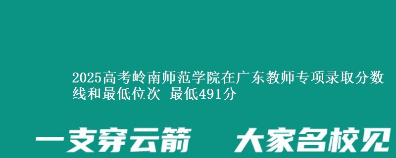 2025年岭南师范学院在广东教师专项录取分数线和最低位次 最低491分