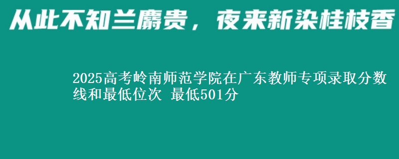 2025年岭南师范学院在广东教师专项录取分数线和最低位次 最低501分