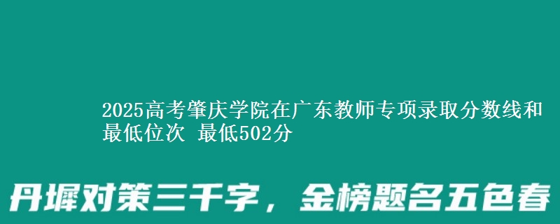 2025年肇庆学院在广东教师专项录取分数线和最低位次 最低502分