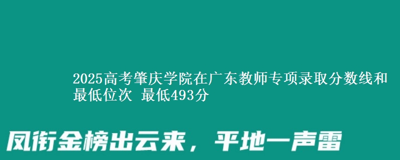 2025年肇庆学院在广东教师专项录取分数线和最低位次 最低493分