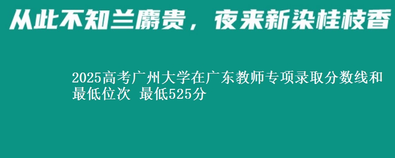 2025年广州大学在广东教师专项录取分数线和最低位次 最低525分