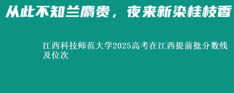 江西科技师范大学2025年在江西提前批分数线及位次