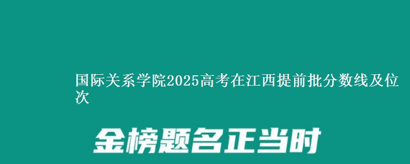 国际关系学院2025年在江西提前批分数线及位次