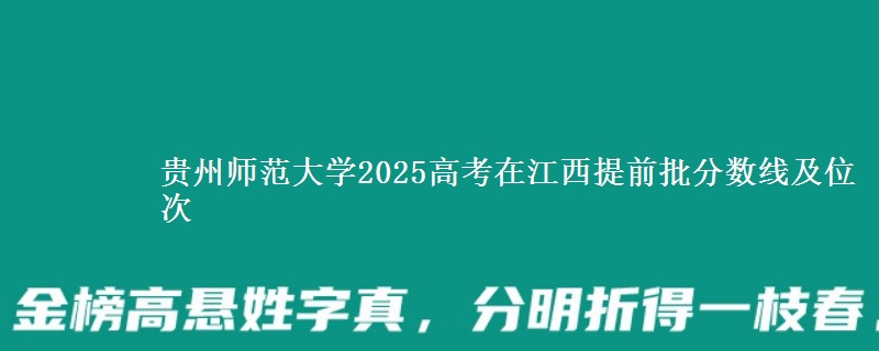 贵州师范大学2025年在江西提前批分数线及位次