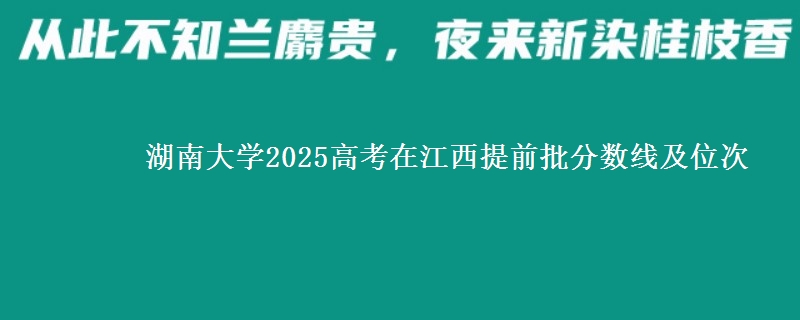 湖南大学2025年在江西提前批分数线及位次