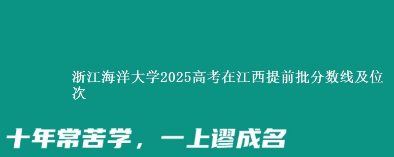 浙江海洋大学2025年在江西提前批分数线及位次