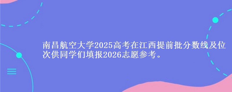 南昌航空大学2025年在江西提前批分数线及位次