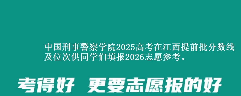 中国刑事警察学院2025高考在江西提前批分数线及位次