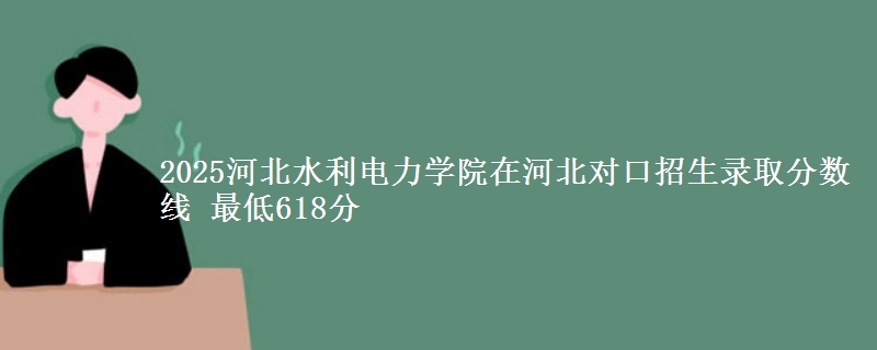 2025河北水利电力学院在河北对口招生录取分数线 最低618分