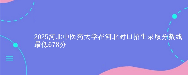 2025河北中医药大学在河北对口招生录取分数线 最低678分