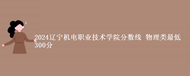 2024辽宁机电职业技术学院分数线 物理类最低300分