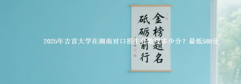 2025年吉首大学在湖南对口招生分数线多少分？最低588分
