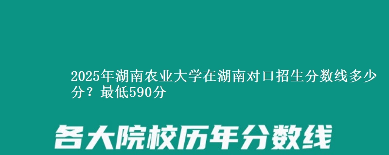2025年湖南农业大学在湖南对口招生分数线多少分？最低590分