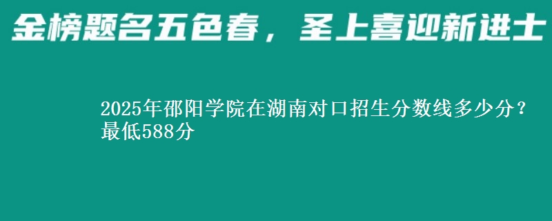 2025年邵阳学院在湖南对口招生分数线多少分？最低588分