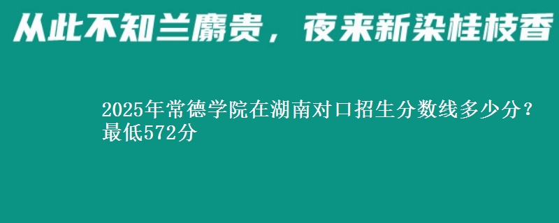 2025年常德学院在湖南对口招生分数线多少分？最低572分