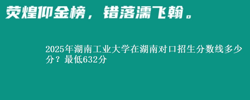 2025年湖南工业大学在湖南对口招生分数线多少分？最低632分