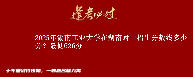 2025年湖南工业大学在湖南对口招生分数线多少分？最低626分