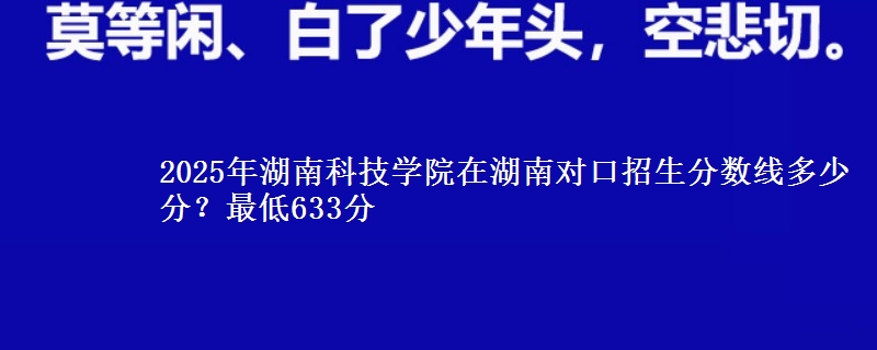 2025年湖南科技学院在湖南对口招生分数线多少分？最低633分