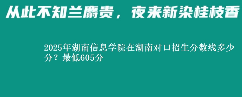 2025年湖南信息学院在湖南对口招生分数线多少分？最低605分
