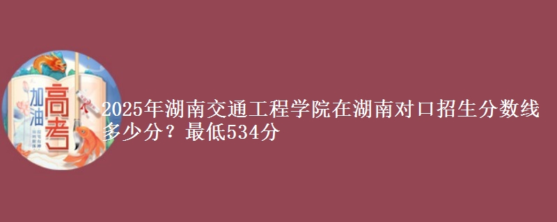 2025年湖南交通工程学院在湖南对口招生分数线多少分？最低534分