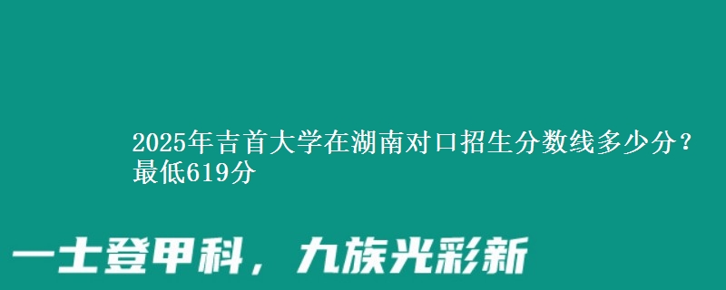 2025年吉首大学在湖南对口招生分数线多少分？最低619分