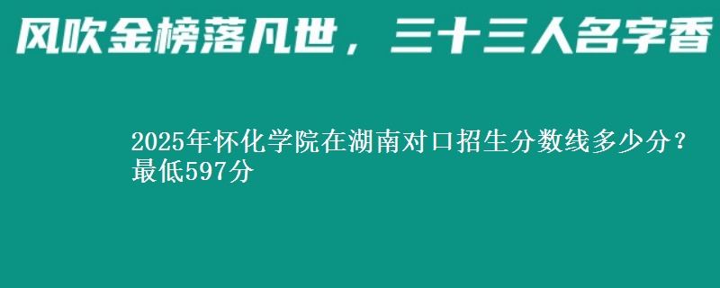 2025年怀化学院在湖南对口招生分数线多少分？最低597分