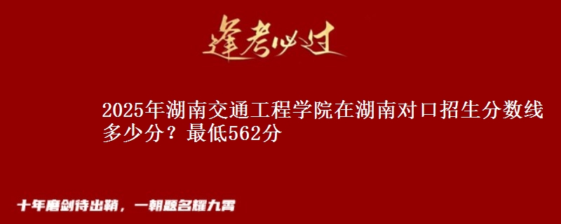 2025年湖南交通工程学院在湖南对口招生分数线多少分？最低562分
