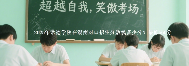 2025年常德学院在湖南对口招生分数线多少分？最低560分