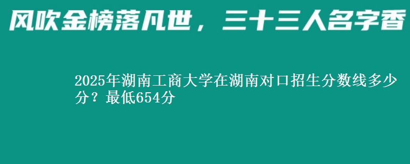 2025年湖南工商大学在湖南对口招生分数线多少分？最低654分