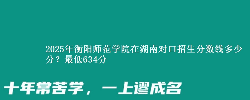 2025年衡阳师范学院在湖南对口招生分数线多少分？最低634分