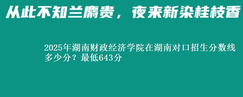 2025年湖南财政经济学院在湖南对口招生分数线多少分？最低643分