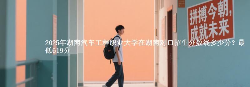 2025年湖南汽车工程职业大学在湖南对口招生分数线多少分？最低619分