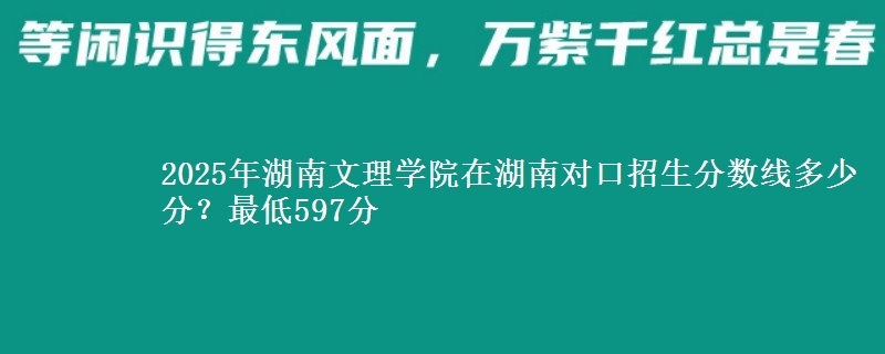 2025年湖南文理学院在湖南对口招生分数线多少分？最低597分