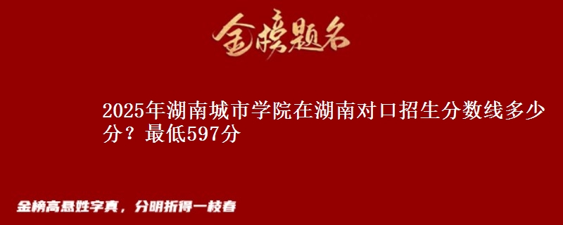 2025年湖南城市学院在湖南对口招生分数线多少分？最低597分