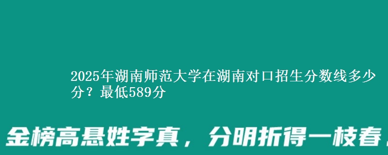 2025年湖南师范大学在湖南对口招生分数线多少分？最低589分