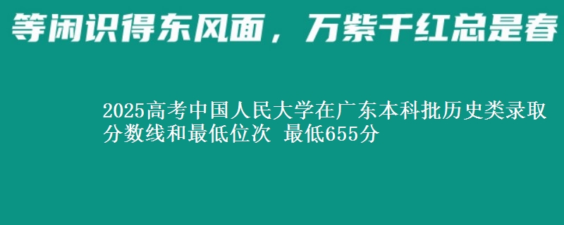 2025年中国人民大学在广东历史类录取分数线和最低位次 最低655分