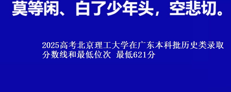 2025年北京理工大学在广东历史类录取分数线和最低位次 最低621分
